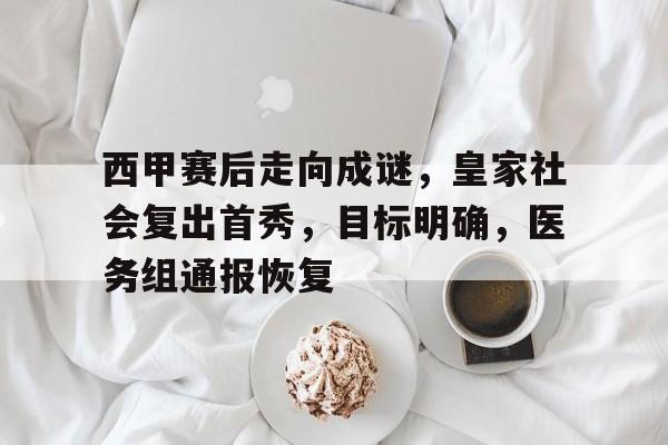 爱游戏充值-包含西甲赛后走向成谜，皇家社会复出首秀，目标明确，医务组通报恢复的词条