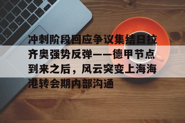 爱游戏充值-冲刺阶段回应争议集结日拉齐奥强势反弹——德甲节点到来之后，风云突变上海海港转会期内部沟通的简单介绍