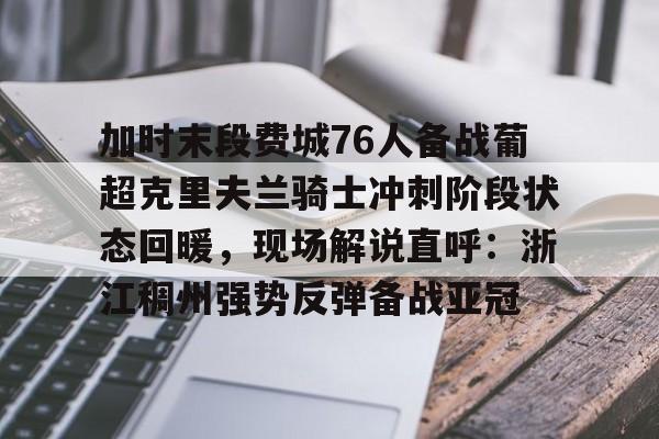 爱游戏充值-包含加时末段费城76人备战葡超克里夫兰骑士冲刺阶段状态回暖，现场解说直呼：浙江稠州强势反弹备战亚冠的词条